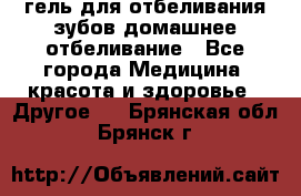 гель для отбеливания зубов домашнее отбеливание - Все города Медицина, красота и здоровье » Другое   . Брянская обл.,Брянск г.